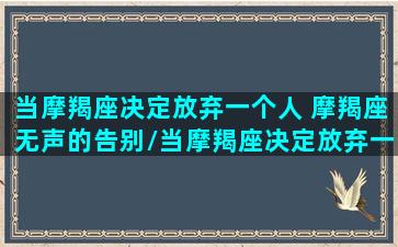 当摩羯座决定放弃一个人 摩羯座无声的告别/当摩羯座决定放弃一个人 摩羯座无声的告别-我的网站